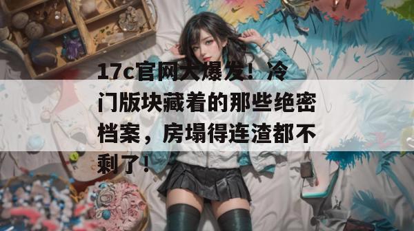 17c官网大爆发！冷门版块藏着的那些绝密档案，房塌得连渣都不剩了！
